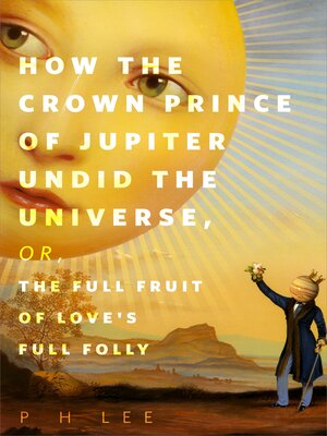 cover image of How the Crown Prince of Jupiter Undid the Universe, or, the Full Fruit of Love's Full Folly